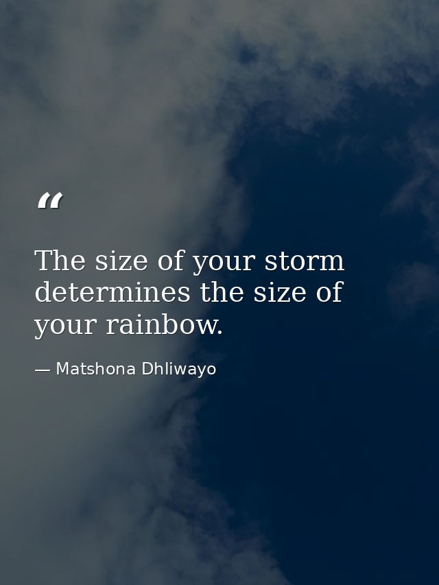 The size of your storm determines the size of your rainbow. — Matshona Dhliwayo