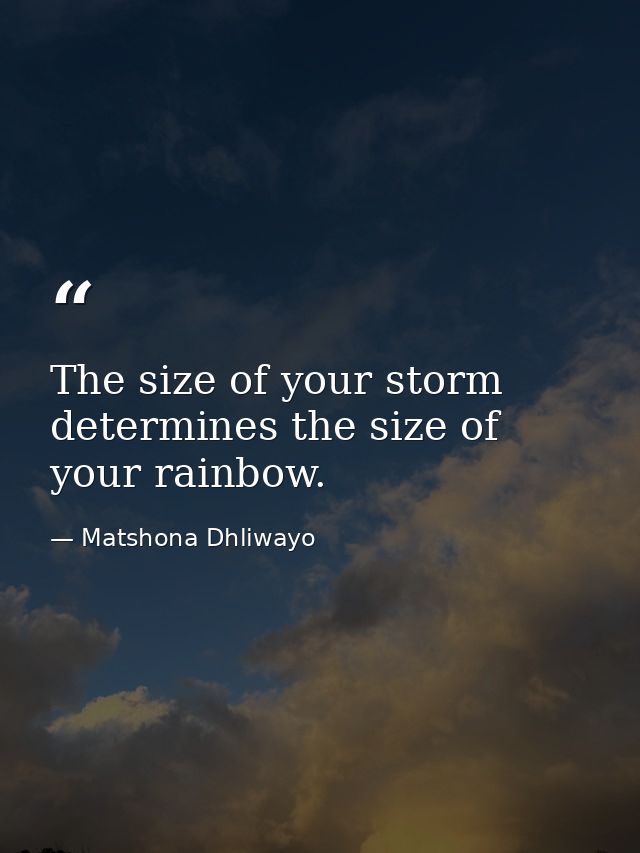 The size of your storm determines the size of your rainbow. — Matshona Dhliwayo