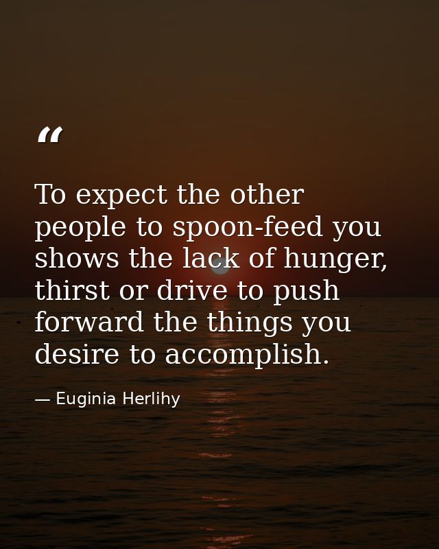 To expect the other people to spoon-feed you shows the lack of hunger, thirst or drive to push forward the things you de — Euginia Herlihy