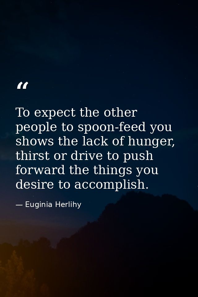 To expect the other people to spoon-feed you shows the lack of hunger, thirst or drive to push forward the things you de — Euginia Herlihy