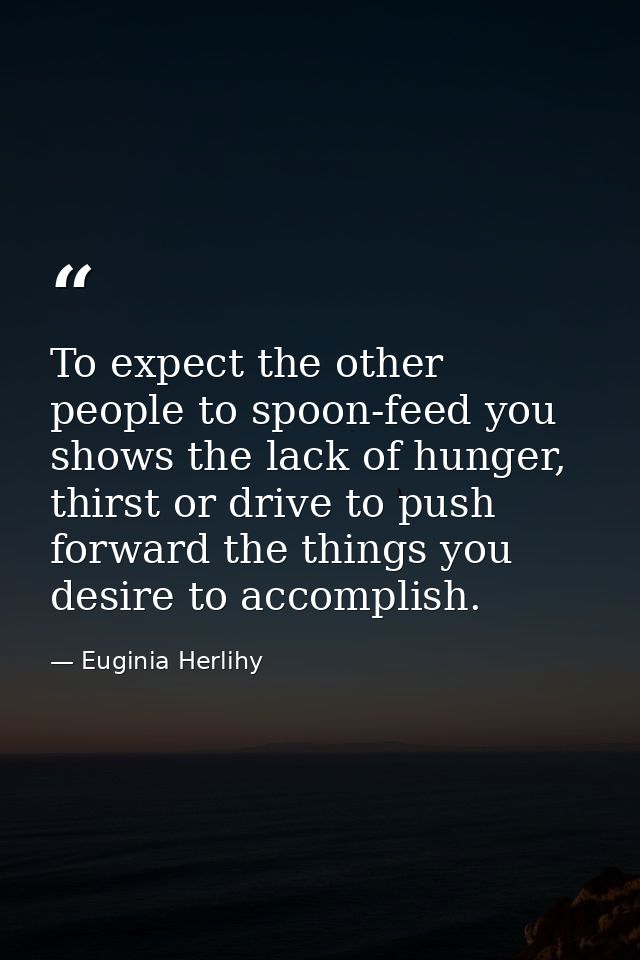 To expect the other people to spoon-feed you shows the lack of hunger, thirst or drive to push forward the things you de — Euginia Herlihy