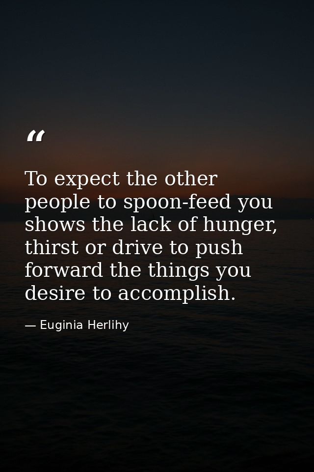 To expect the other people to spoon-feed you shows the lack of hunger, thirst or drive to push forward the things you de — Euginia Herlihy