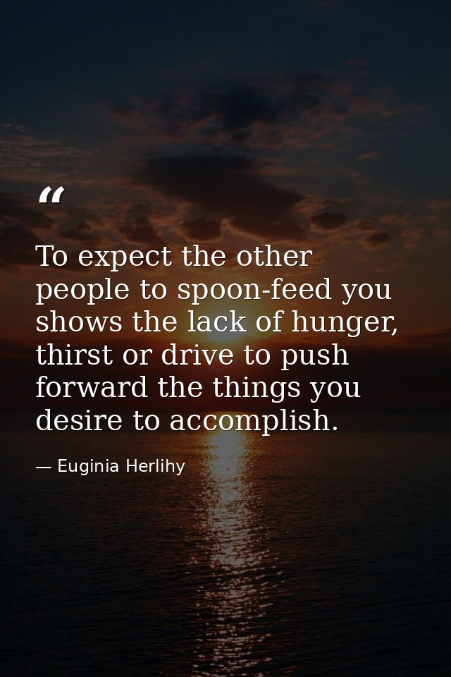 To expect the other people to spoon-feed you shows the lack of hunger, thirst or drive to push forward the things you de — Euginia Herlihy