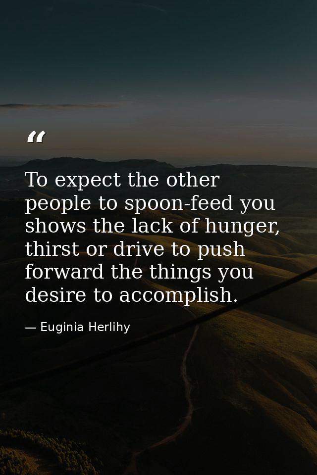 To expect the other people to spoon-feed you shows the lack of hunger, thirst or drive to push forward the things you de — Euginia Herlihy