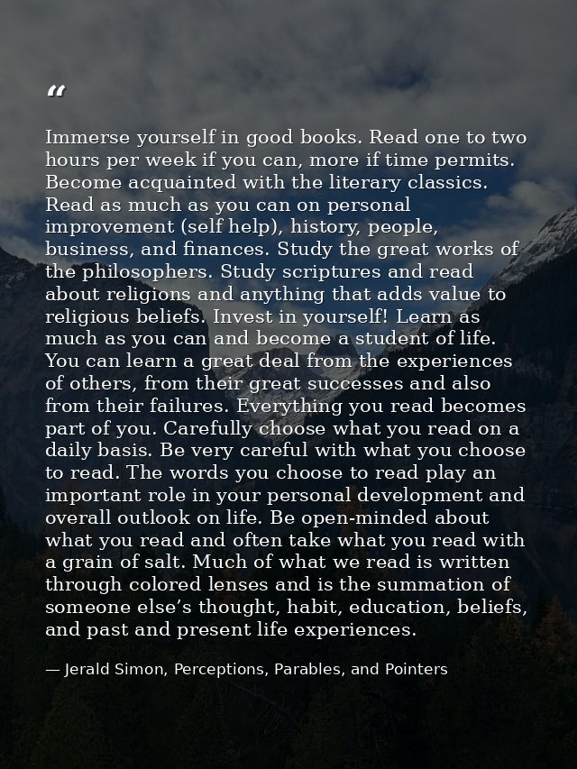 Immerse yourself in good books. Read one to two hours per week if you can, more if time permits. Become acquainted with  — Jerald Simon, Perceptions, Parables, and Pointers