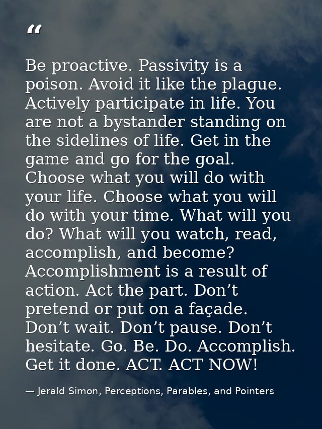 Be proactive. Passivity is a poison. Avoid it like the plague. Actively participate in life. You are not a bystander sta — Jerald Simon, Perceptions, Parables, and Pointers