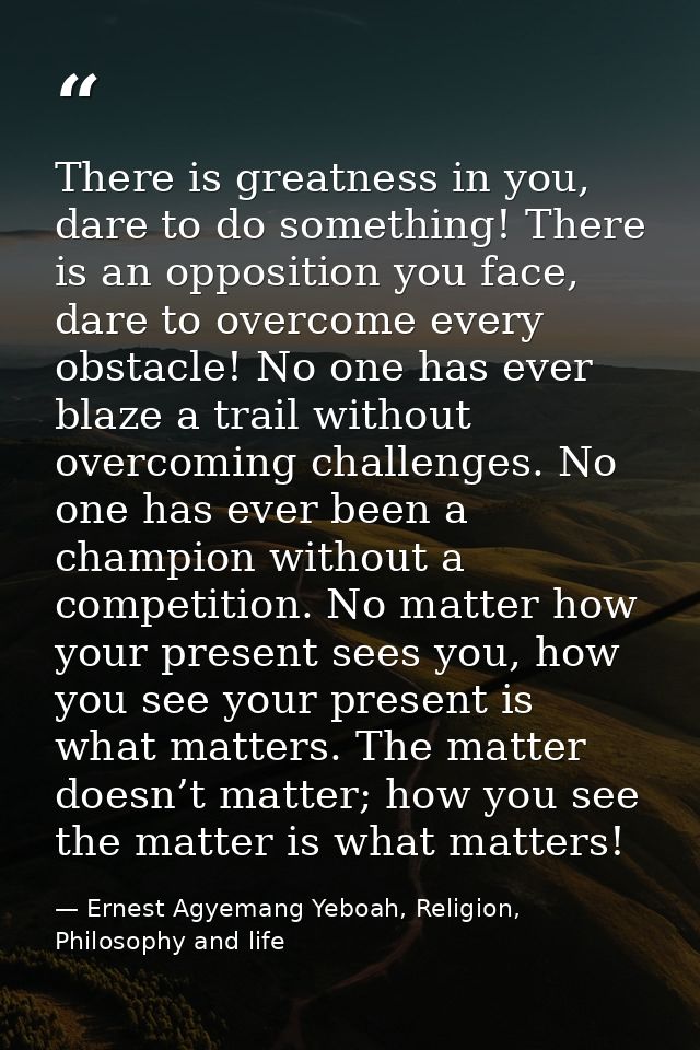There is greatness in you, dare to do something! There is an opposition you face, dare to overcome every obstacle! No on — Ernest Agyemang Yeboah, Religion, Philosophy and life