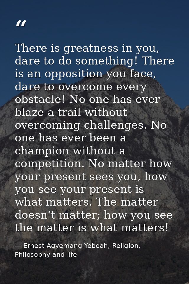 There is greatness in you, dare to do something! There is an opposition you face, dare to overcome every obstacle! No on — Ernest Agyemang Yeboah, Religion, Philosophy and life