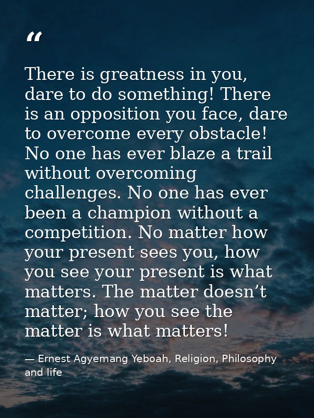 There is greatness in you, dare to do something! There is an opposition you face, dare to overcome every obstacle! No on — Ernest Agyemang Yeboah, Religion, Philosophy and life