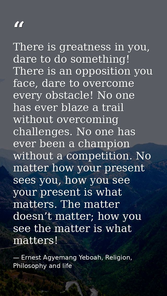 There is greatness in you, dare to do something! There is an opposition you face, dare to overcome every obstacle! No on — Ernest Agyemang Yeboah, Religion, Philosophy and life