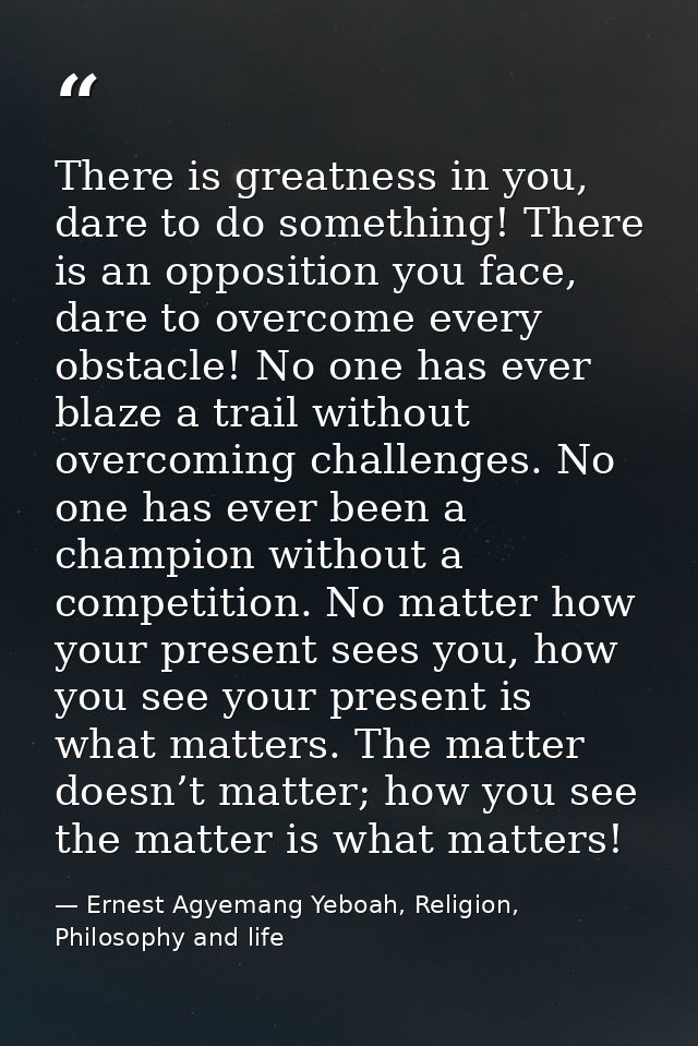 There is greatness in you, dare to do something! There is an opposition you face, dare to overcome every obstacle! No on — Ernest Agyemang Yeboah, Religion, Philosophy and life