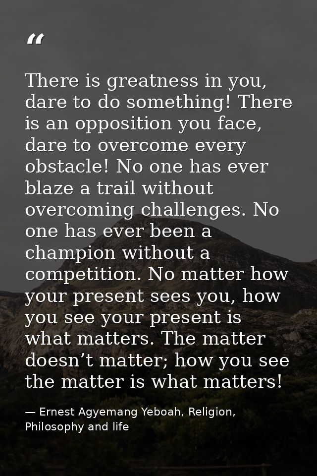 There is greatness in you, dare to do something! There is an opposition you face, dare to overcome every obstacle! No on — Ernest Agyemang Yeboah, Religion, Philosophy and life