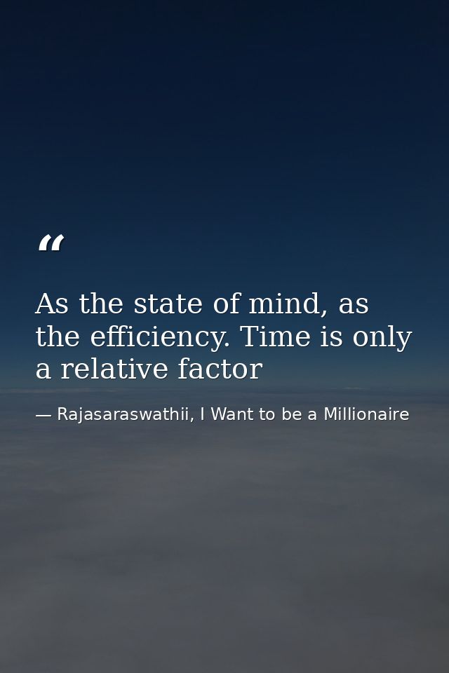 As the state of mind, as the efficiency. Time is only a relative factor — Rajasaraswathii, I Want to be a Millionaire