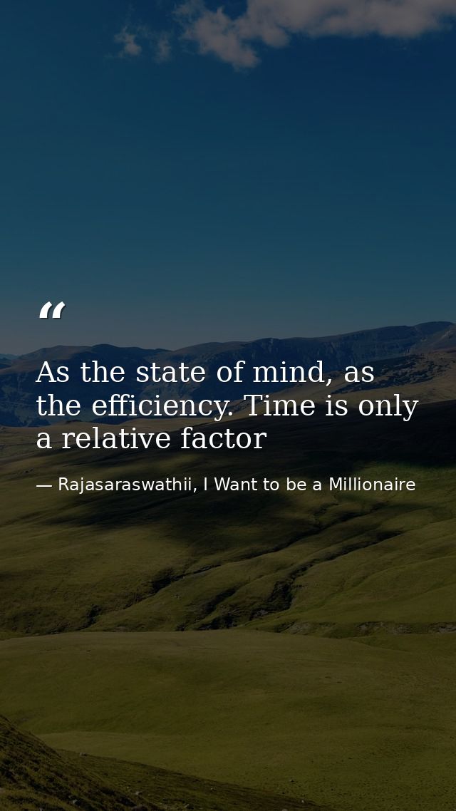 As the state of mind, as the efficiency. Time is only a relative factor — Rajasaraswathii, I Want to be a Millionaire