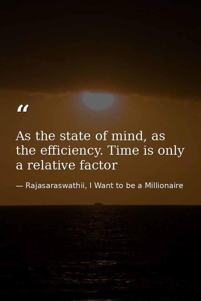 As the state of mind, as the efficiency. Time is only a relative factor — Rajasaraswathii, I Want to be a Millionaire