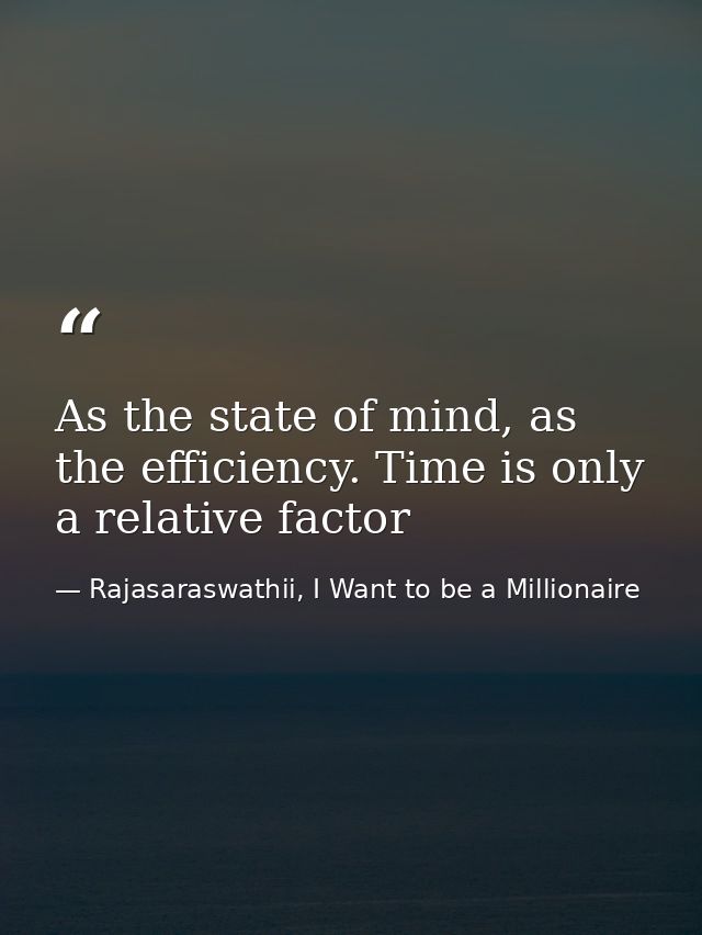 As the state of mind, as the efficiency. Time is only a relative factor — Rajasaraswathii, I Want to be a Millionaire