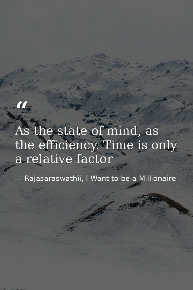 As the state of mind, as the efficiency. Time is only a relative factor — Rajasaraswathii, I Want to be a Millionaire