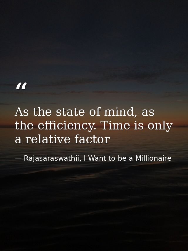 As the state of mind, as the efficiency. Time is only a relative factor — Rajasaraswathii, I Want to be a Millionaire