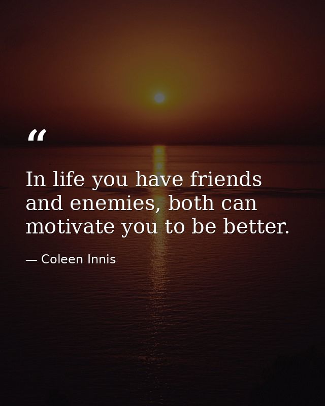 In life you have friends and enemies, both can motivate you to be better. — Coleen Innis