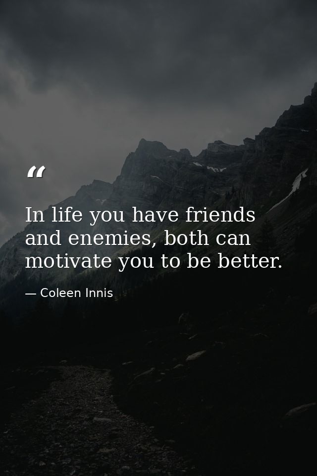 In life you have friends and enemies, both can motivate you to be better. — Coleen Innis