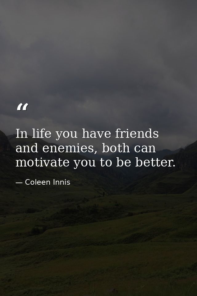In life you have friends and enemies, both can motivate you to be better. — Coleen Innis