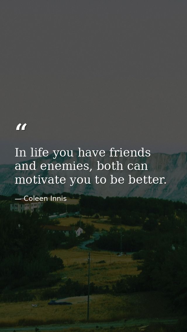 In life you have friends and enemies, both can motivate you to be better. — Coleen Innis
