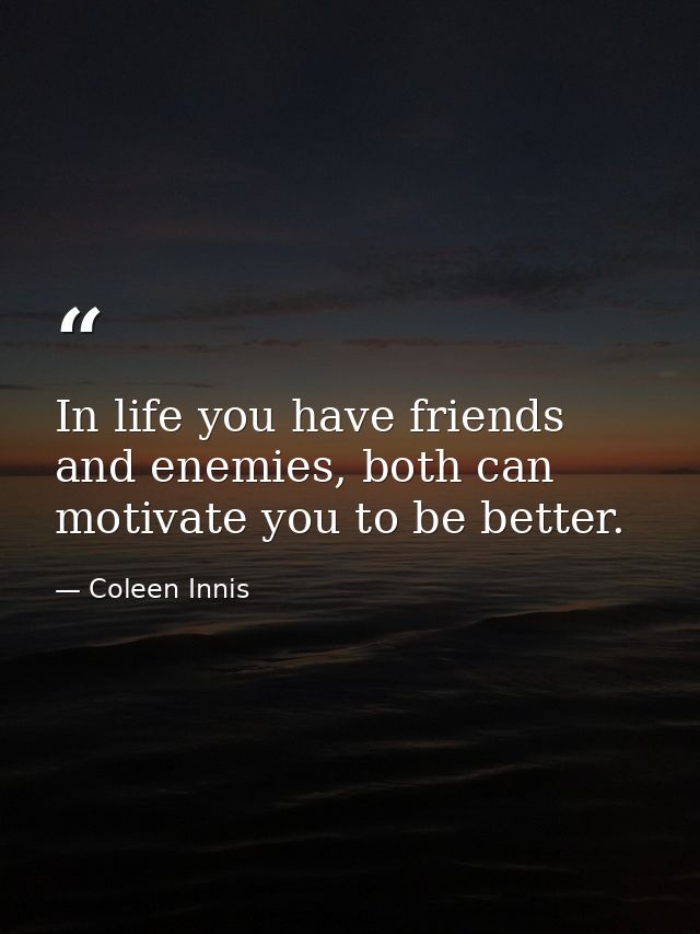 In life you have friends and enemies, both can motivate you to be better. — Coleen Innis
