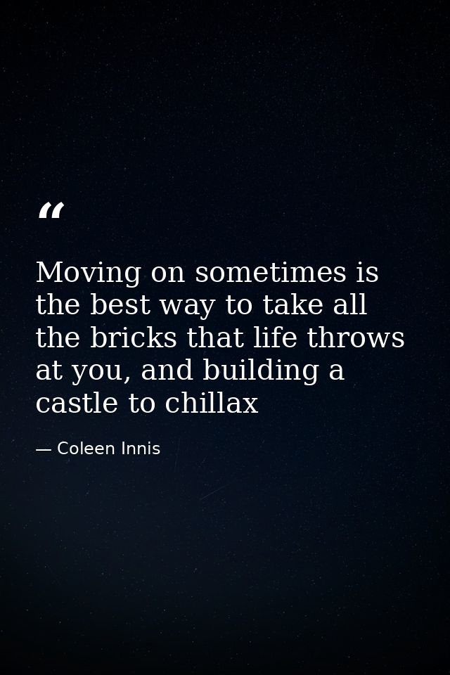 Moving on sometimes is the best way to take all the bricks that life throws at you, and building a castle to chillax — Coleen Innis