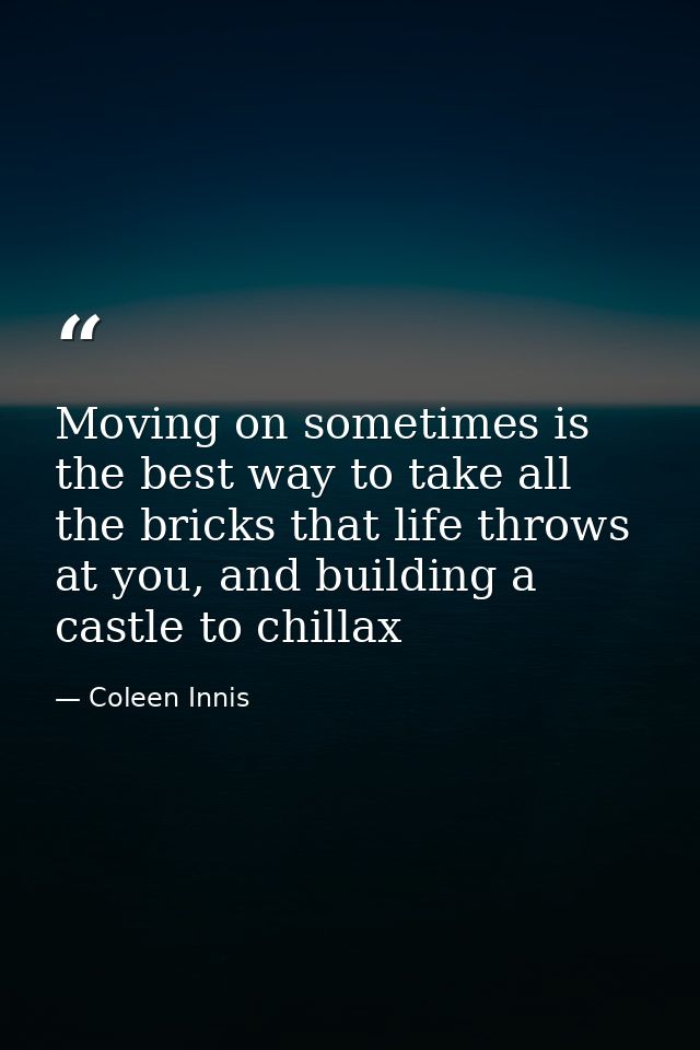 Moving on sometimes is the best way to take all the bricks that life throws at you, and building a castle to chillax — Coleen Innis