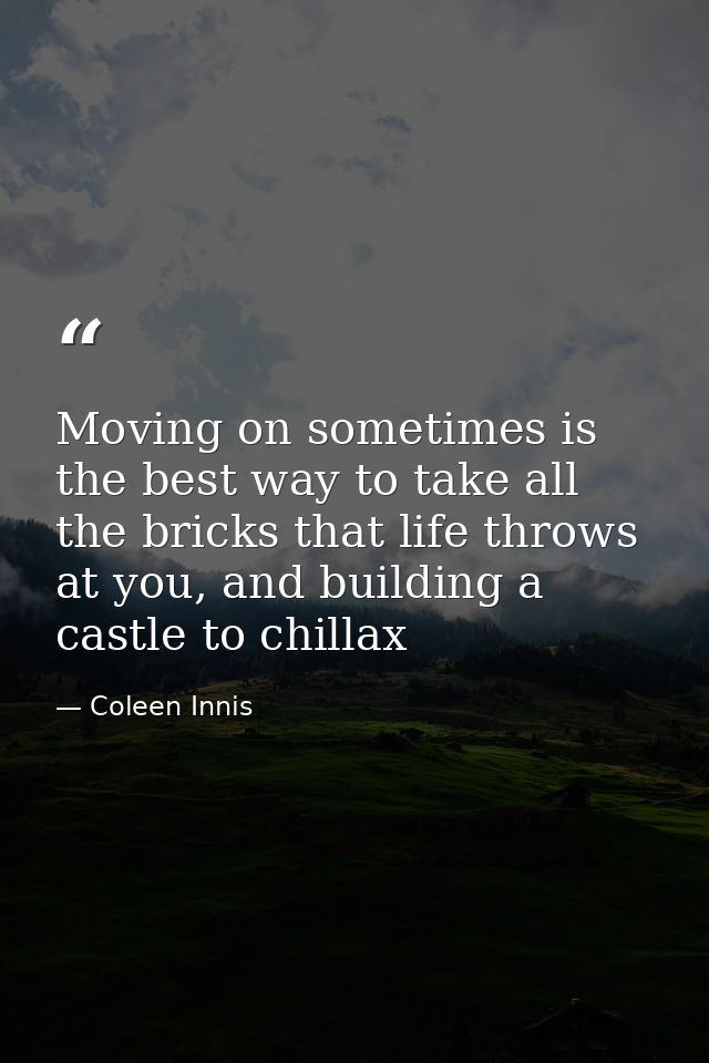 Moving on sometimes is the best way to take all the bricks that life throws at you, and building a castle to chillax — Coleen Innis
