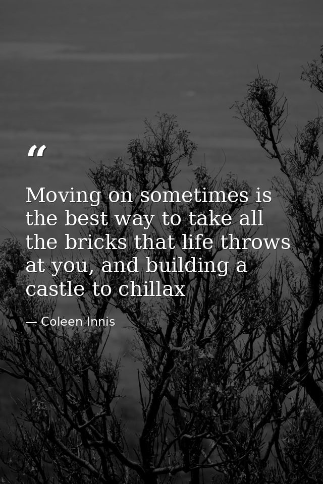 Moving on sometimes is the best way to take all the bricks that life throws at you, and building a castle to chillax — Coleen Innis
