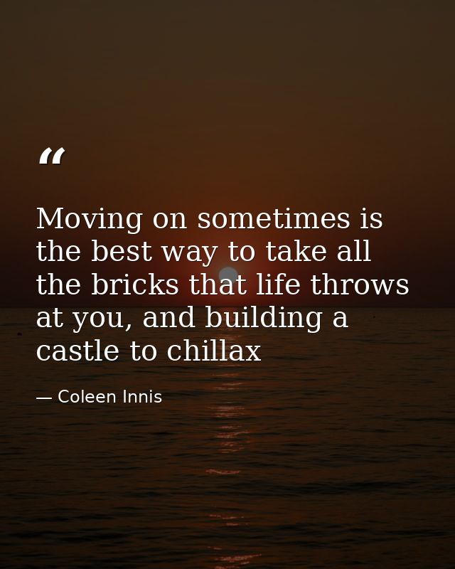 Moving on sometimes is the best way to take all the bricks that life throws at you, and building a castle to chillax — Coleen Innis