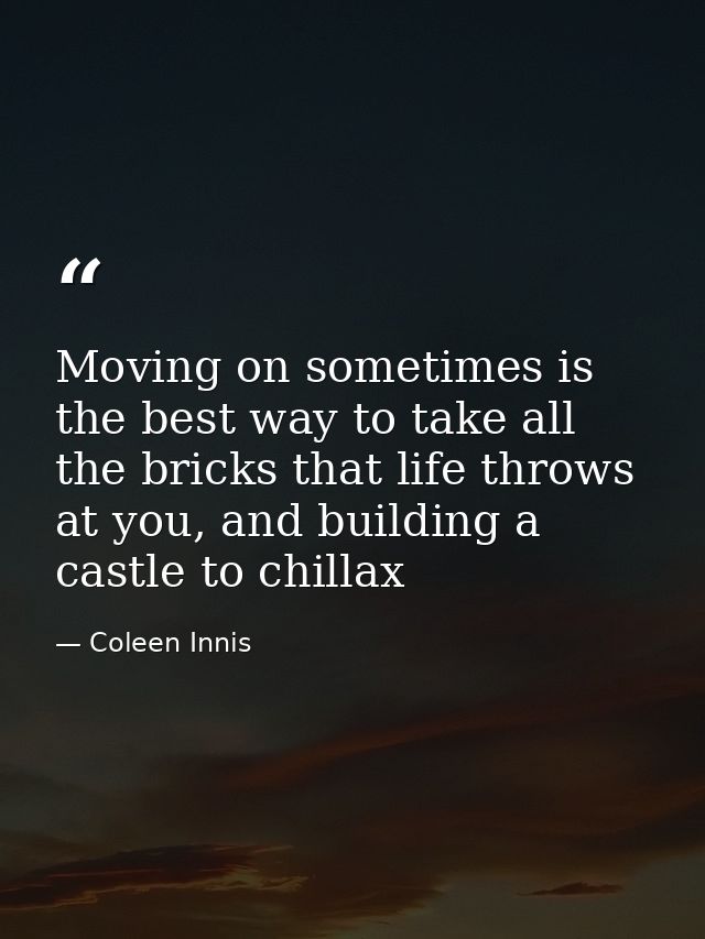 Moving on sometimes is the best way to take all the bricks that life throws at you, and building a castle to chillax — Coleen Innis