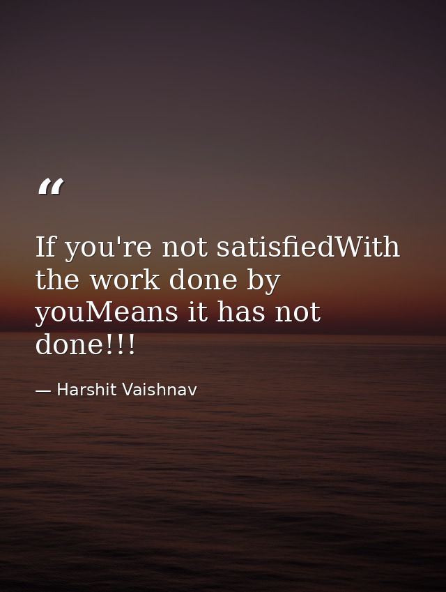 If you're not satisfiedWith the work done by youMeans it has not done!!! — Harshit Vaishnav