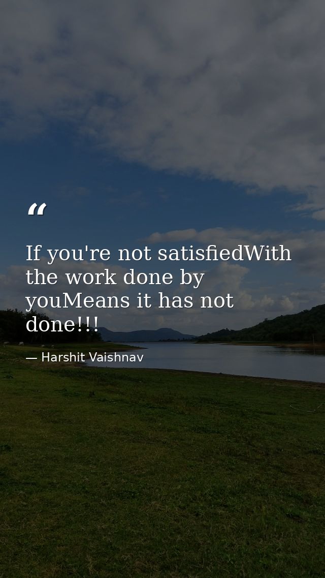 If you're not satisfiedWith the work done by youMeans it has not done!!! — Harshit Vaishnav