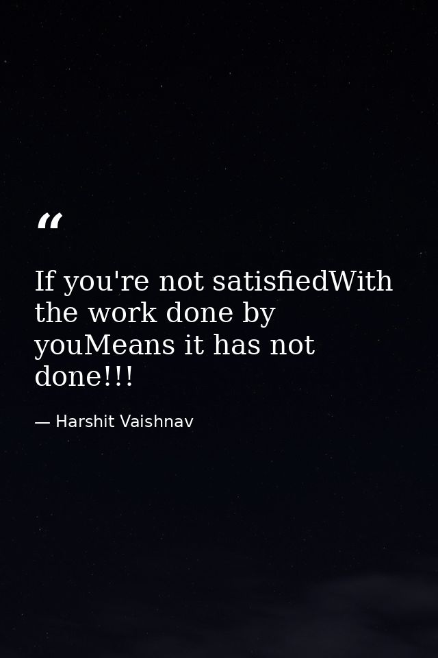 If you're not satisfiedWith the work done by youMeans it has not done!!! — Harshit Vaishnav
