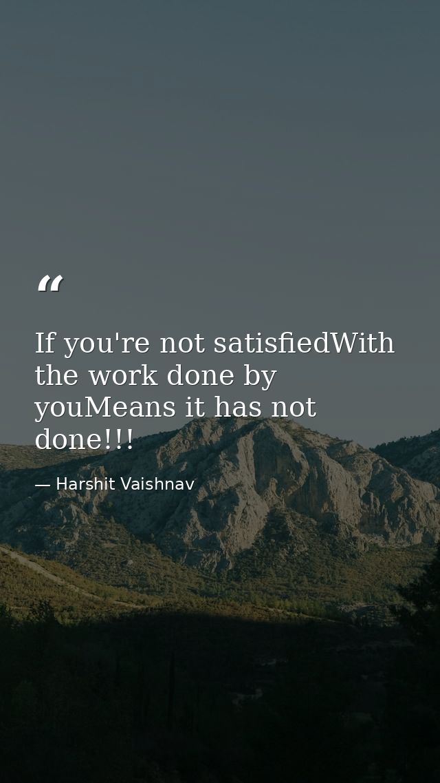 If you're not satisfiedWith the work done by youMeans it has not done!!! — Harshit Vaishnav