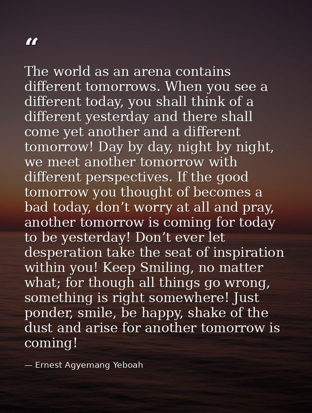 The world as an arena contains different tomorrows. When you see a different today, you shall think of a different yeste — Ernest Agyemang Yeboah