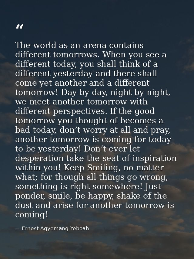 The world as an arena contains different tomorrows. When you see a different today, you shall think of a different yeste — Ernest Agyemang Yeboah