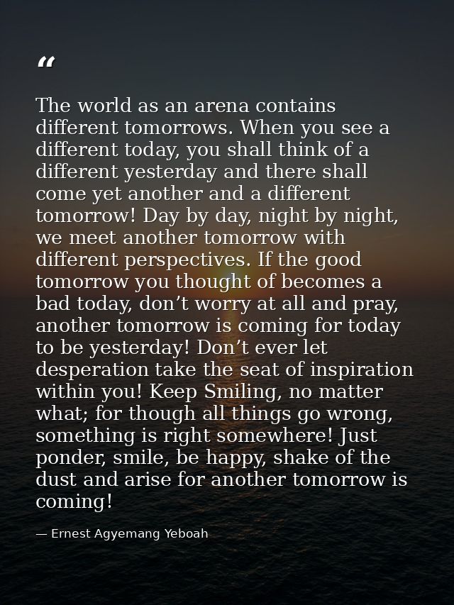 The world as an arena contains different tomorrows. When you see a different today, you shall think of a different yeste — Ernest Agyemang Yeboah