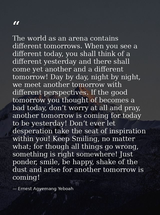 The world as an arena contains different tomorrows. When you see a different today, you shall think of a different yeste — Ernest Agyemang Yeboah