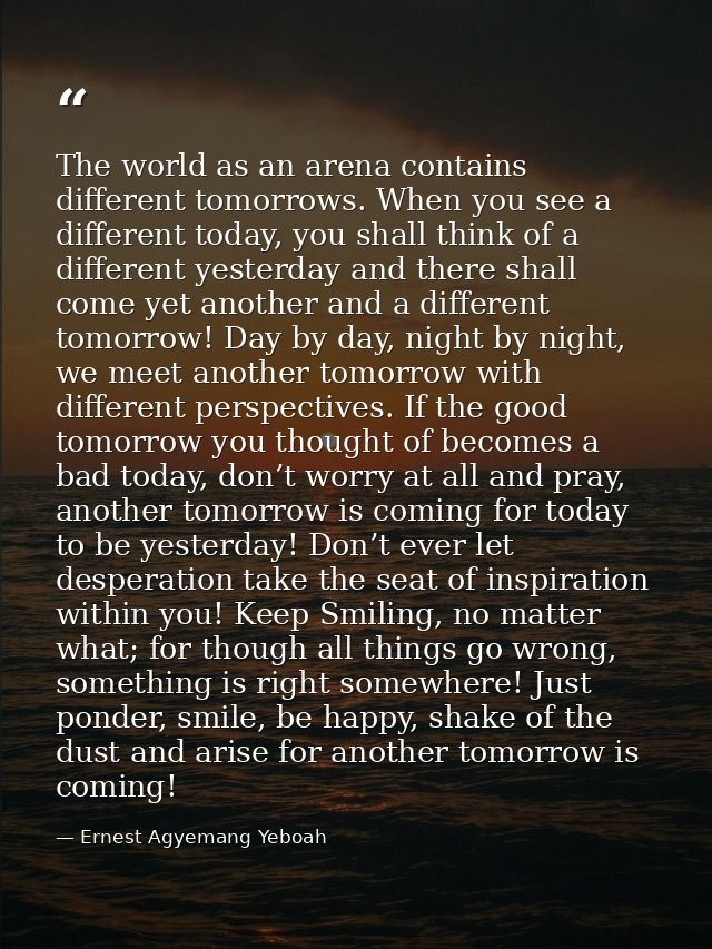 The world as an arena contains different tomorrows. When you see a different today, you shall think of a different yeste — Ernest Agyemang Yeboah
