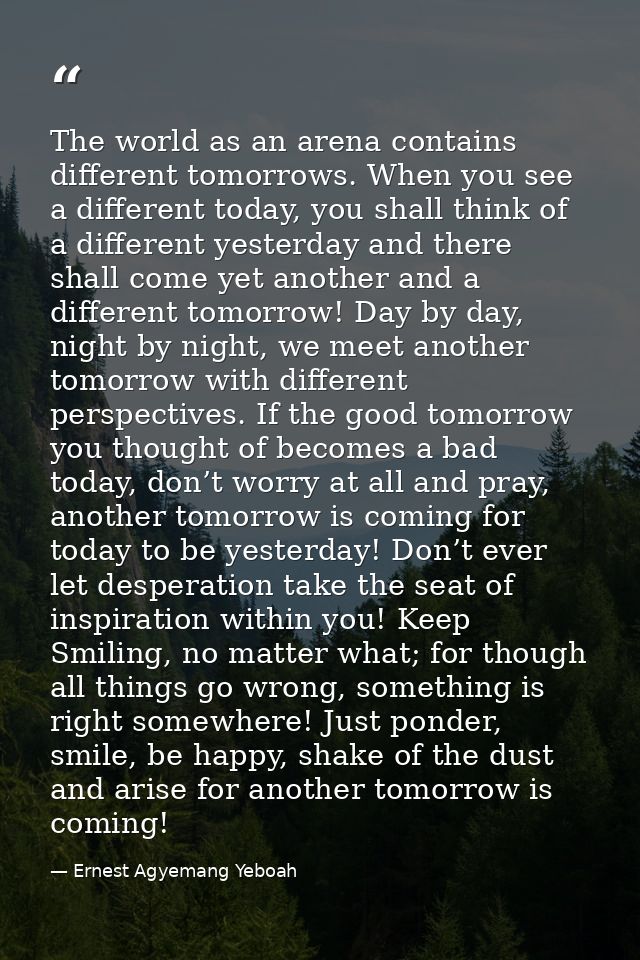 The world as an arena contains different tomorrows. When you see a different today, you shall think of a different yeste — Ernest Agyemang Yeboah