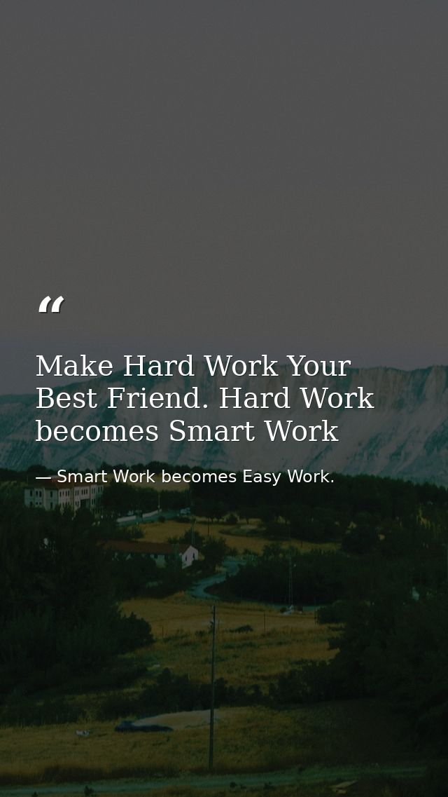Make Hard Work Your Best Friend. Hard Work becomes Smart Work — Smart Work becomes Easy Work.