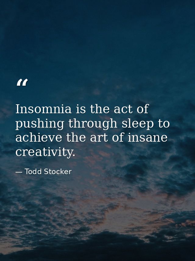Insomnia is the act of pushing through sleep to achieve the art of insane creativity. — Todd Stocker