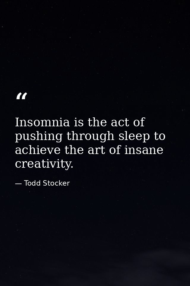 Insomnia is the act of pushing through sleep to achieve the art of insane creativity. — Todd Stocker