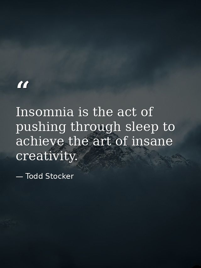 Insomnia is the act of pushing through sleep to achieve the art of insane creativity. — Todd Stocker
