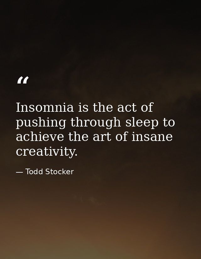 Insomnia is the act of pushing through sleep to achieve the art of insane creativity. — Todd Stocker