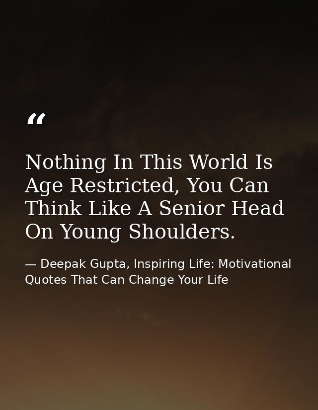 Nothing In This World Is Age Restricted, You Can Think Like A Senior Head On Young Shoulders. — Deepak Gupta, Inspiring Life: Motivational Quotes That Can Change Your Life