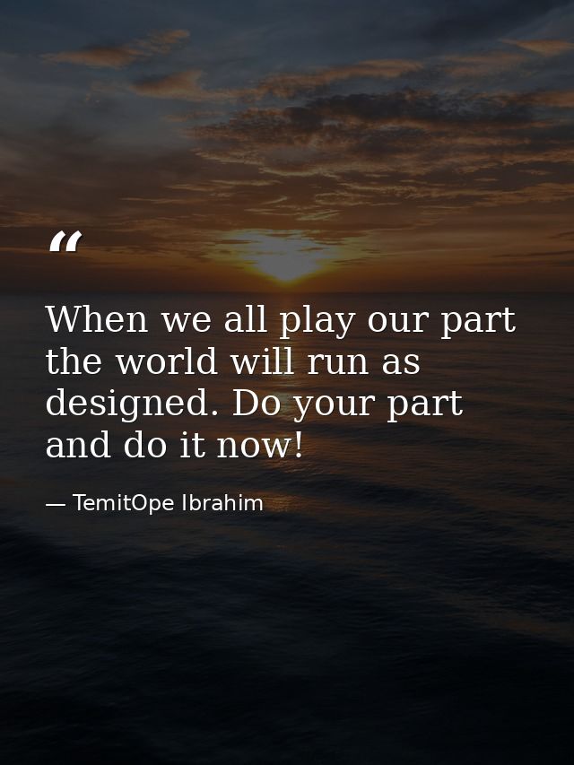 When we all play our part the world will run as designed. Do your part and do it now! — TemitOpe Ibrahim